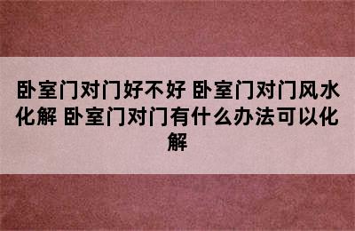 卧室门对门好不好 卧室门对门风水化解 卧室门对门有什么办法可以化解